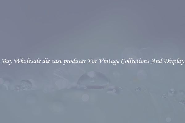 Buy Wholesale die cast producer For Vintage Collections And Display