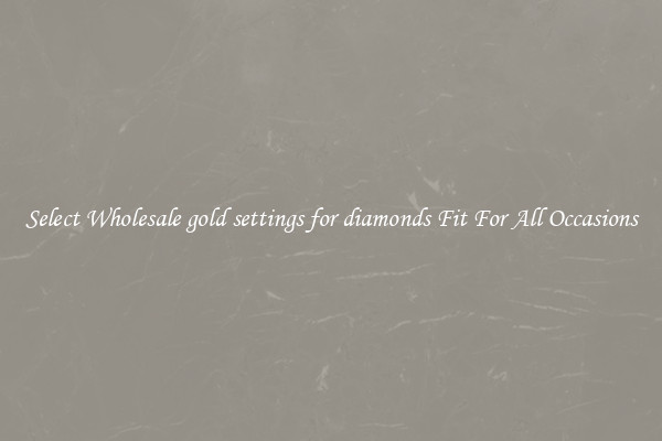 Select Wholesale gold settings for diamonds Fit For All Occasions