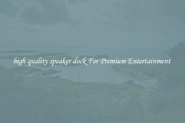 high quality speaker dock For Premium Entertainment 