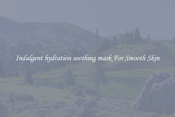 Indulgent hydration soothing mask For Smooth Skin
