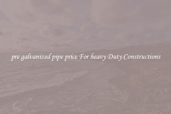pre galvanized pipe price For heavy Duty Constructions