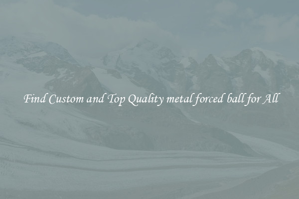 Find Custom and Top Quality metal forced ball for All