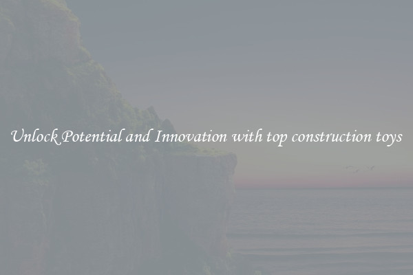 Unlock Potential and Innovation with top construction toys 