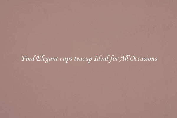 Find Elegant cups teacup Ideal for All Occasions