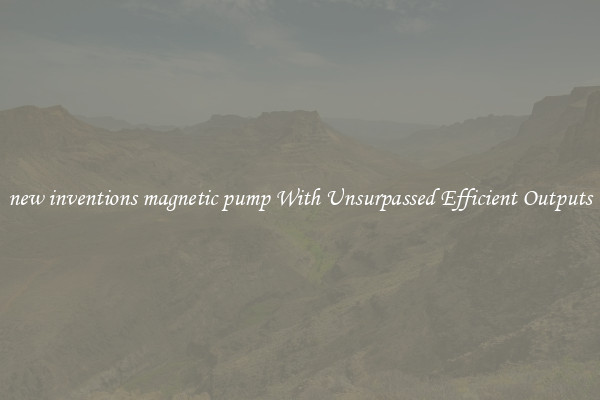 new inventions magnetic pump With Unsurpassed Efficient Outputs