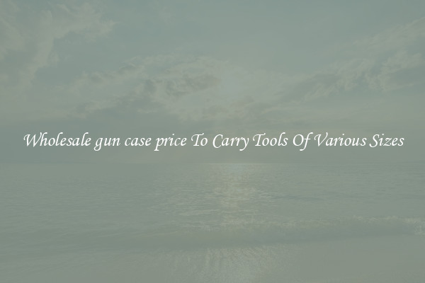 Wholesale gun case price To Carry Tools Of Various Sizes