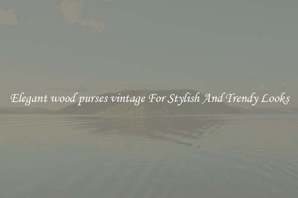 Elegant wood purses vintage For Stylish And Trendy Looks