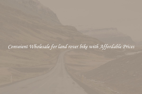 Conveient Wholesale for land rover bike with Affordable Prices