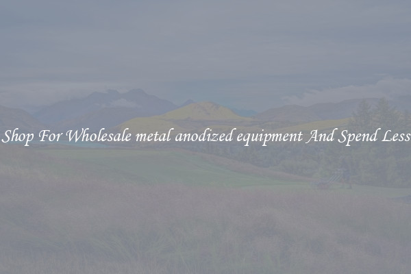 Shop For Wholesale metal anodized equipment And Spend Less