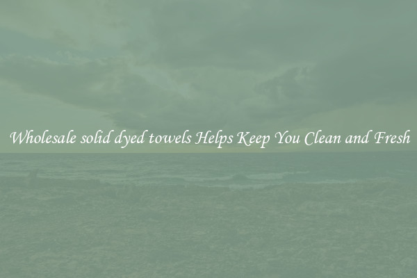 Wholesale solid dyed towels Helps Keep You Clean and Fresh