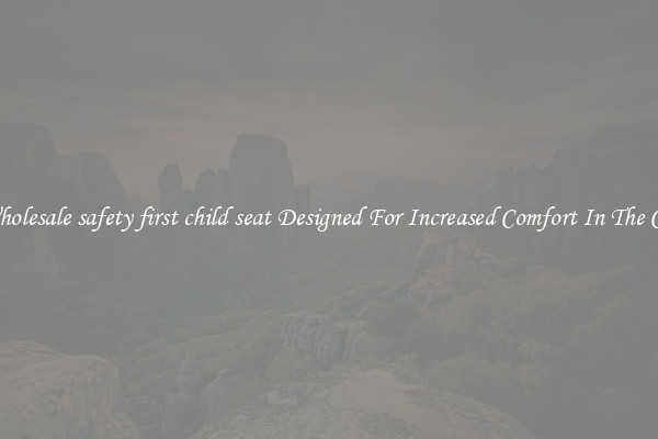 Wholesale safety first child seat Designed For Increased Comfort In The Car