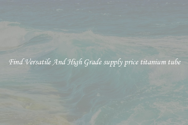 Find Versatile And High Grade supply price titanium tube