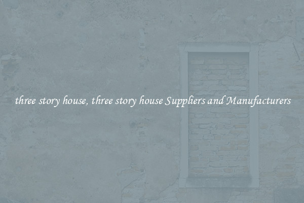 three story house, three story house Suppliers and Manufacturers