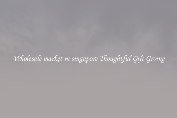 Wholesale market in singapore Thoughtful Gift Giving