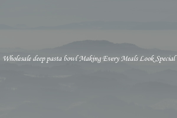 Wholesale deep pasta bowl Making Every Meals Look Special