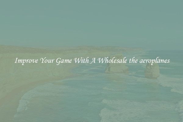 Improve Your Game With A Wholesale the aeroplanes