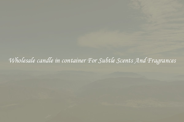 Wholesale candle in container For Subtle Scents And Fragrances