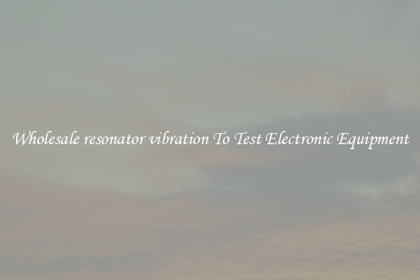 Wholesale resonator vibration To Test Electronic Equipment