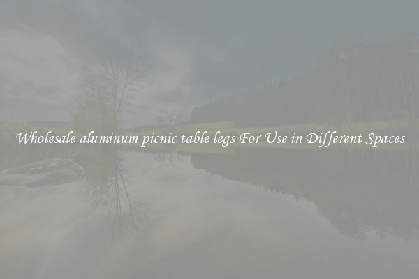 Wholesale aluminum picnic table legs For Use in Different Spaces