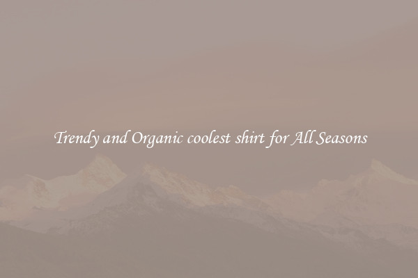 Trendy and Organic coolest shirt for All Seasons