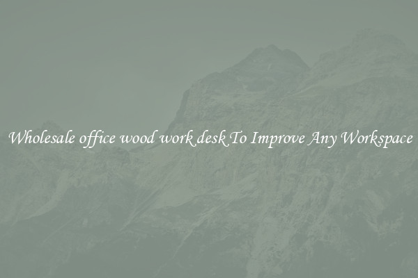 Wholesale office wood work desk To Improve Any Workspace