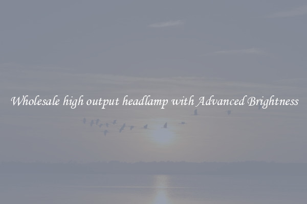 Wholesale high output headlamp with Advanced Brightness