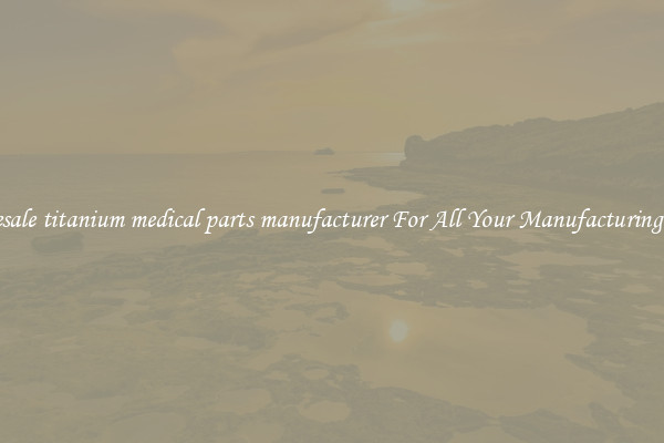 Wholesale titanium medical parts manufacturer For All Your Manufacturing Needs