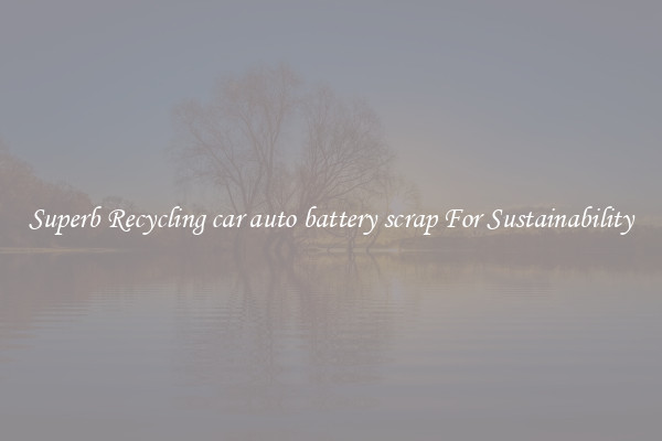 Superb Recycling car auto battery scrap For Sustainability