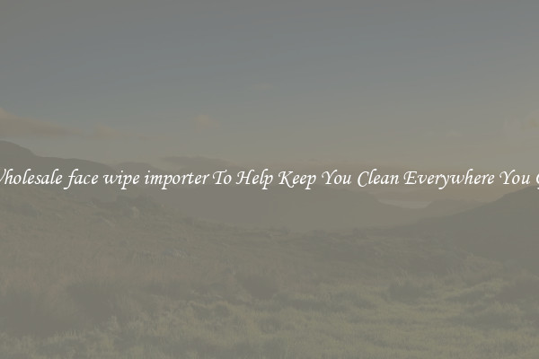 Wholesale face wipe importer To Help Keep You Clean Everywhere You Go