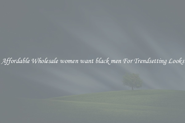 Affordable Wholesale women want black men For Trendsetting Looks