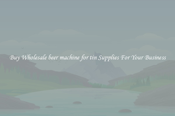 Buy Wholesale beer machine for tin Supplies For Your Business