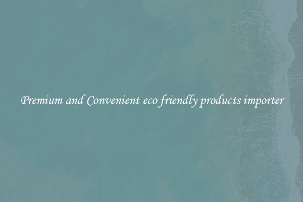 Premium and Convenient eco friendly products importer