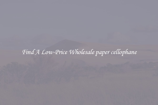 Find A Low-Price Wholesale paper cellophane