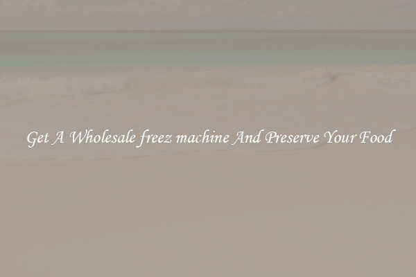 Get A Wholesale freez machine And Preserve Your Food