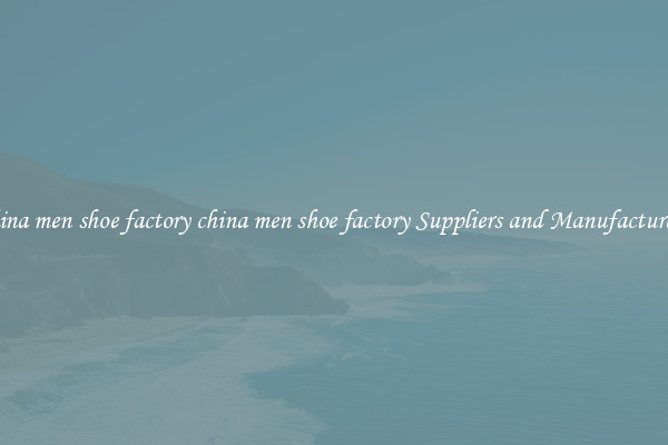 china men shoe factory china men shoe factory Suppliers and Manufacturers