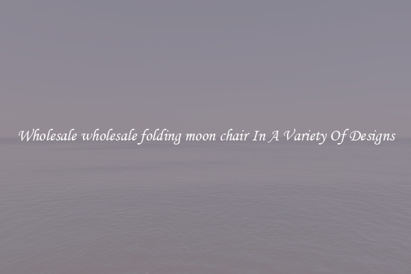 Wholesale wholesale folding moon chair In A Variety Of Designs