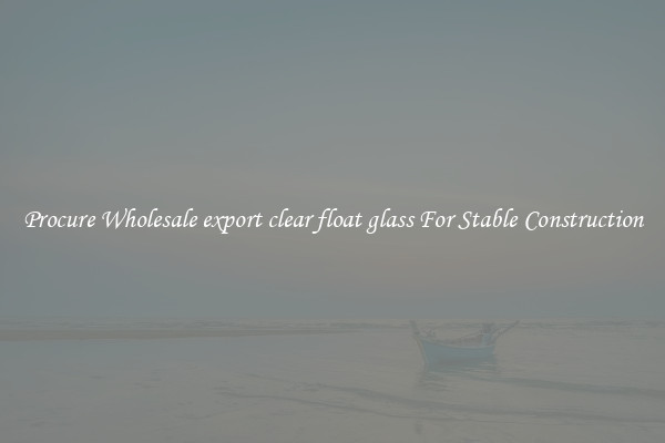 Procure Wholesale export clear float glass For Stable Construction