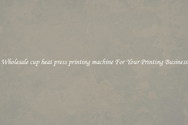 Wholesale cup heat press printing machine For Your Printing Business