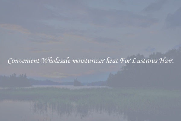 Convenient Wholesale moisturizer heat For Lustrous Hair.